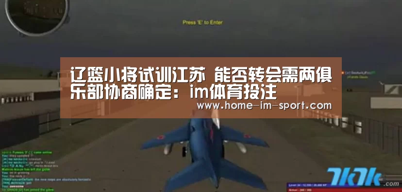 辽篮小将试训江苏 能否转会需两俱乐部协商确定：im体育投注