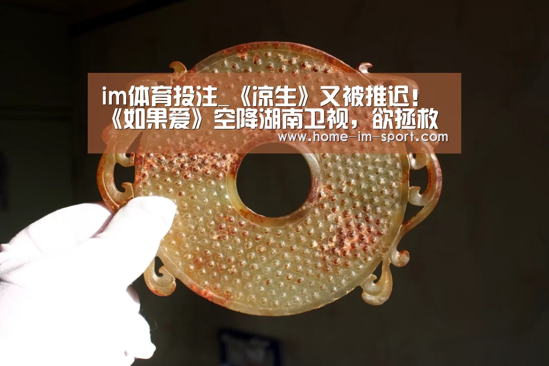 im体育投注_《凉生》又被推迟！《如果爱》空降湖南卫视，欲拯救收视