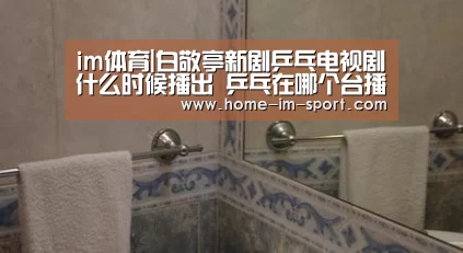 im体育|白敬亭新剧乒乓电视剧什么时候播出 乒乓在哪个台播出