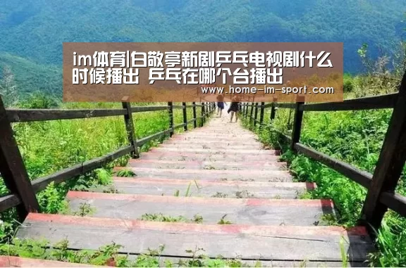 im体育|白敬亭新剧乒乓电视剧什么时候播出 乒乓在哪个台播出(图2) im体育投注