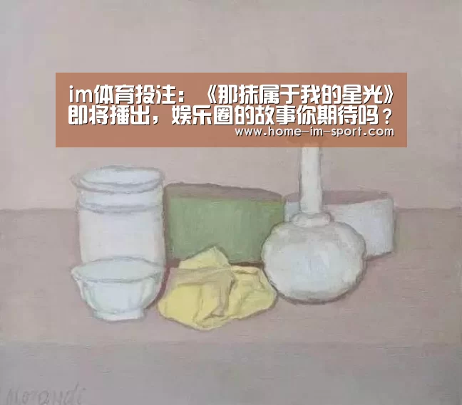 im体育投注:《那抹属于我的星光》即将播出,娱乐圈的故事你期待吗?(图2) im体育投注