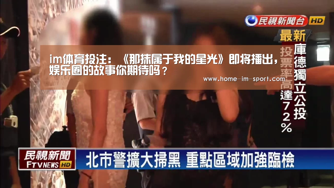 im体育投注:《那抹属于我的星光》即将播出,娱乐圈的故事你期待吗?(图3) im体育官网