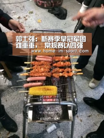 郭士强：新赛季拿冠军困难重重， 常规赛以四强为目标_im体育官网