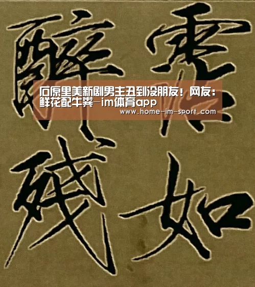 石原里美新剧男主丑到没朋友！网友：鲜花配牛粪-im体育app