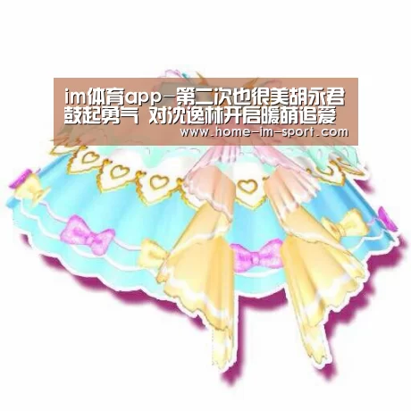 im体育app-第二次也很美胡永君鼓起勇气 对沈逸林开启暖萌追爱计划(图2) im体育投注