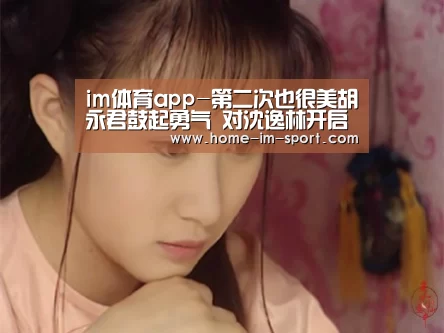 im体育app-第二次也很美胡永君鼓起勇气 对沈逸林开启暖萌追爱计划