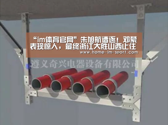 “im体育官网”朱旭航遭逐！邓蒙表现惊人，最终浙江大胜山西止